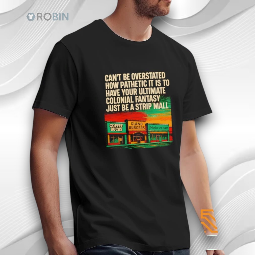 Can’t Be Overstated How Pathetic It Is To Have Your Ultimate Colonial Fantasy Just Be A Strip Mall Shirt Can’t Be Overstated How Pathetic It Is To Have Your Ultimate Colonial Fantasy Just Be A Strip Mall Shirt