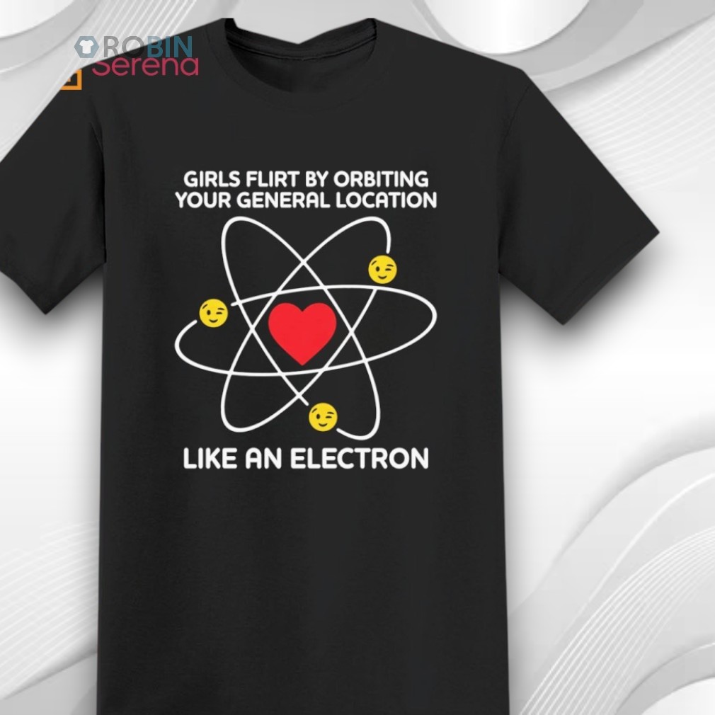 Girls Flirt By Orbiting Your General Location Like An Electron Shirt Girls Flirt By Orbiting Your General Location Like An Electron Shirt