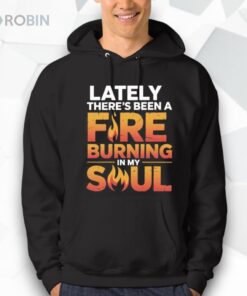 Lately There’s Been A Fire Burning In My Soul Shirt