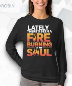 Lately There’s Been A Fire Burning In My Soul Shirt