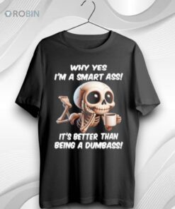 Skeleton Why Yes Im A Smart Ass Its Better Than Being A Dumbass Unisex Shirt