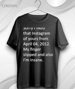 Sorry I Liked That Instagram Of Yours From April 04 2012 My Finger Slipped And Also Im Insane Unisex Shirt
