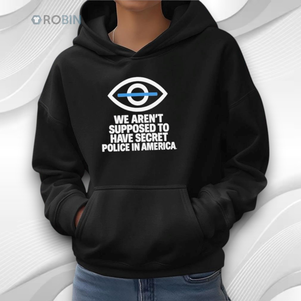We Aren’t Supposed To Have Secret Police In America Shirt We Aren’t Supposed To Have Secret Police In America Shirt