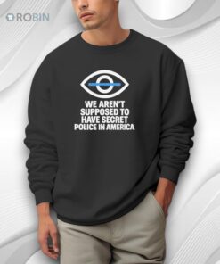 We Aren’t Supposed To Have Secret Police In America Shirt