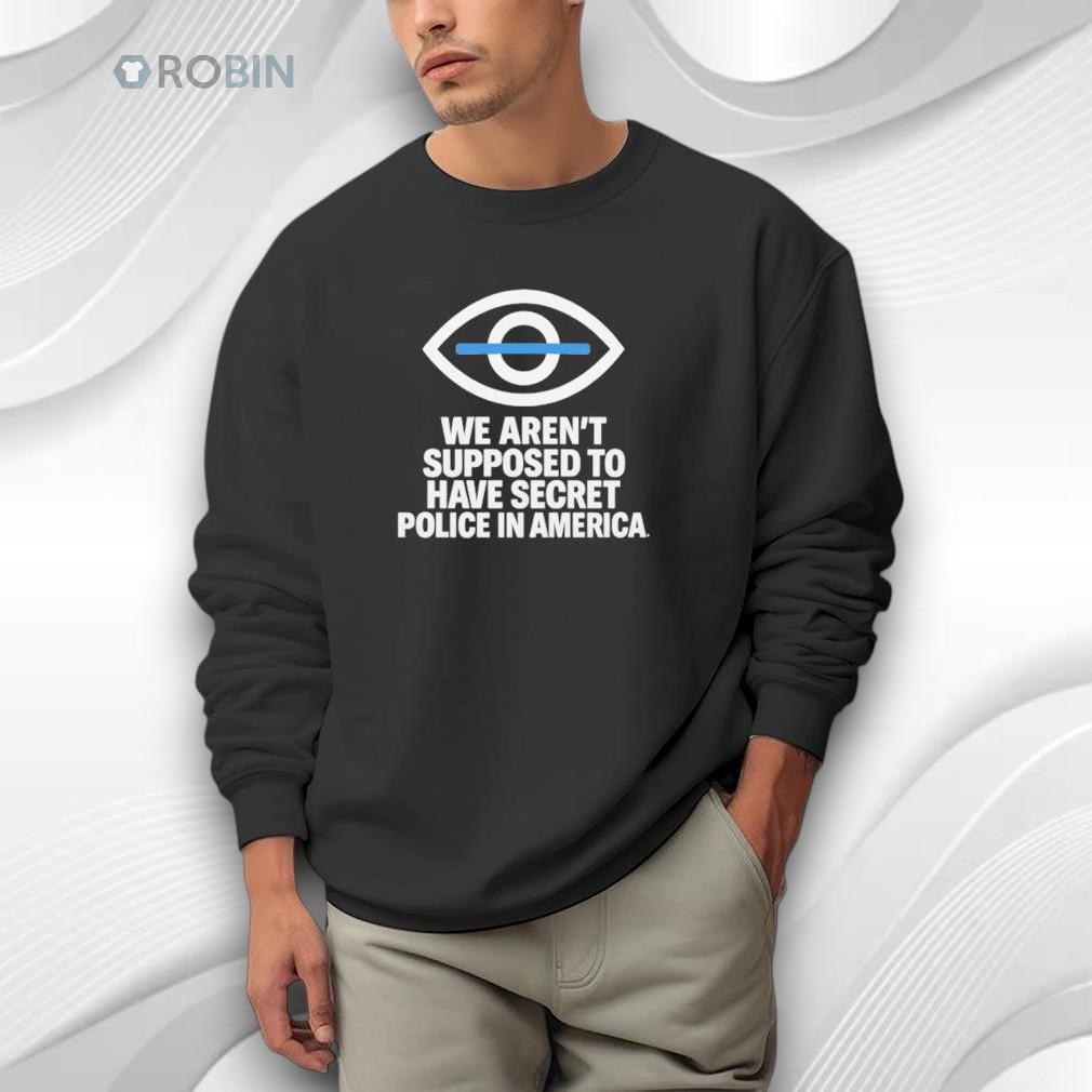 We Aren’t Supposed To Have Secret Police In America Shirt We Aren’t Supposed To Have Secret Police In America Shirt