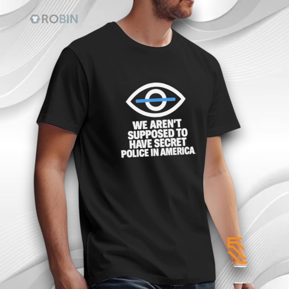 We Aren’t Supposed To Have Secret Police In America Shirt We Aren’t Supposed To Have Secret Police In America Shirt