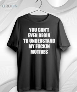 You Cant Even Begin To Understand My Fuckin Motives Unisex Shirt 1