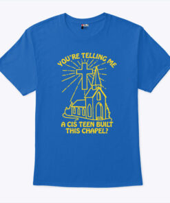 You’re Telling Me A Cis Teen Built This Chapel Unisex Shirt