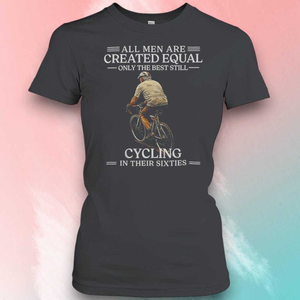 All Men Are Created Equal Only The Best Still Cycling In Their Sixties 60th Birthday Shirt All Men Are Created Equal Only The Best Still Cycling In Their Sixties 60th Birthday Shirt