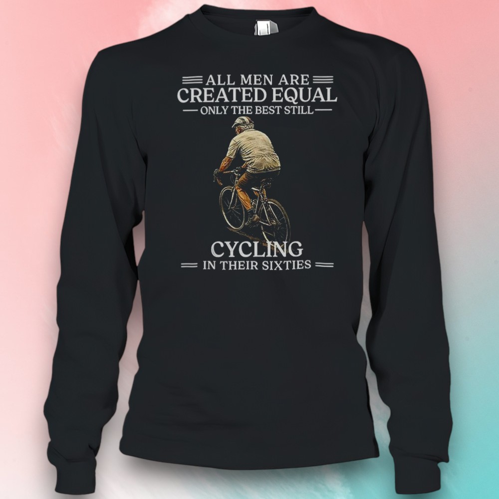 All Men Are Created Equal Only The Best Still Cycling In Their Sixties 60th Birthday Shirt All Men Are Created Equal Only The Best Still Cycling In Their Sixties 60th Birthday Shirt