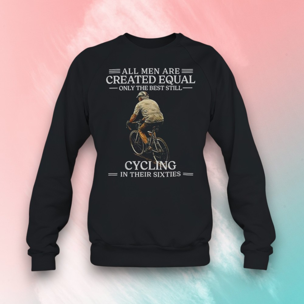 All Men Are Created Equal Only The Best Still Cycling In Their Sixties 60th Birthday Shirt All Men Are Created Equal Only The Best Still Cycling In Their Sixties 60th Birthday Shirt