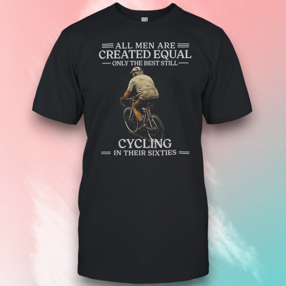 All Men Are Created Equal Only The Best Still Cycling In Their Sixties 60th Birthday Shirt All Men Are Created Equal Only The Best Still Cycling In Their Sixties 60th Birthday Shirt