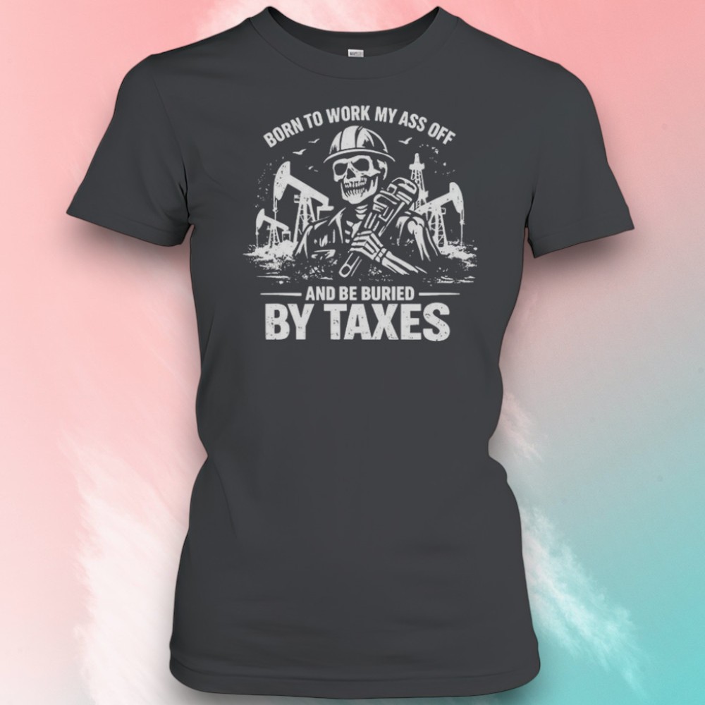 Born To Work My Ass Off And Be Buried By Taxes Skull Sarcastic Shirt Born To Work My Ass Off And Be Buried By Taxes Skull Sarcastic Shirt
