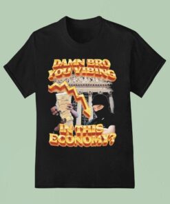 Damn Bro You Vibing In This Economy Shirt