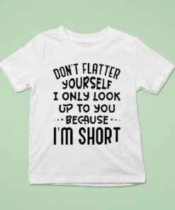 Don’t Flatter Yourself I Only Look Up To You Because Im ShorUnisex Shirt