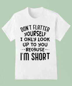 Don’t Flatter Yourself I Only Look Up To You Because Im ShorUnisex Shirt