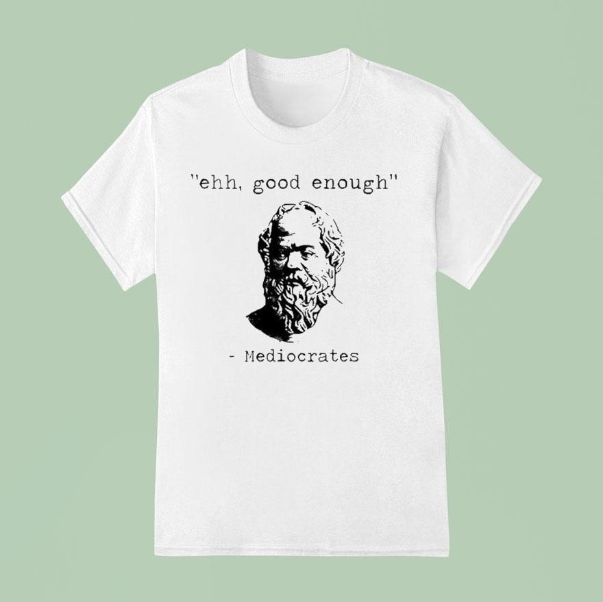 Ehh Good Enough Mediocrates Shirt Ehh Good Enough Mediocrates Shirt