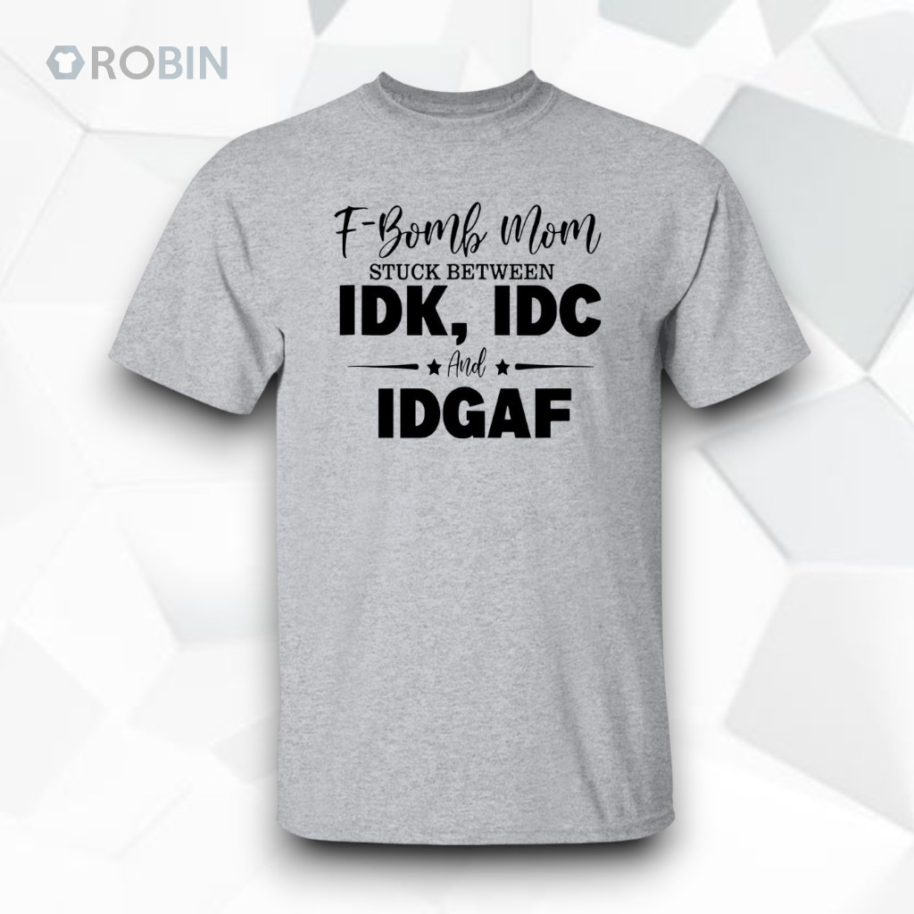 F Bomb Mom Stuck Between Idk Idc And Idgaf Shirt F Bomb Mom Stuck Between Idk Idc And Idgaf Shirt