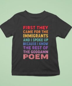 First They Came For The Immigrants And I Spoke Up Because I Know The Rest Of The Goddamn Poem Shirt