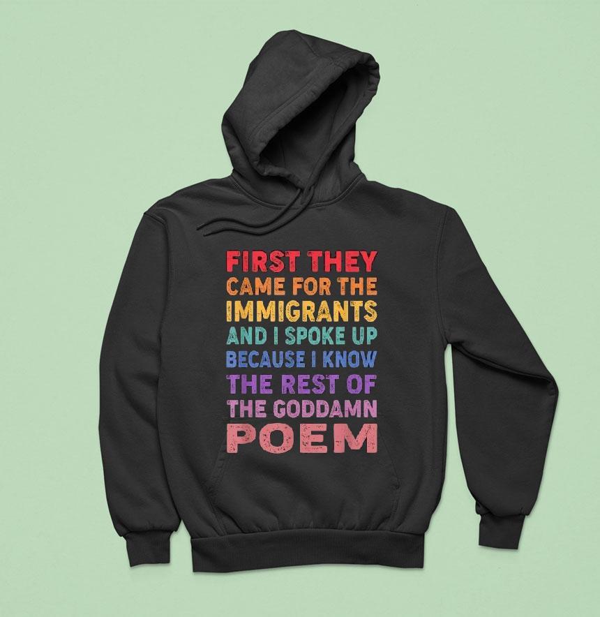 First They Came For The Immigrants And I Spoke Up Because I Know The Rest Of The Goddamn Poem Shirt First They Came For The Immigrants And I Spoke Up Because I Know The Rest Of The Goddamn Poem Shirt