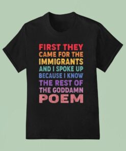 First They Came For The Immigrants And I Spoke Up Because I Know The Rest Of The Goddamn Poem Shirt