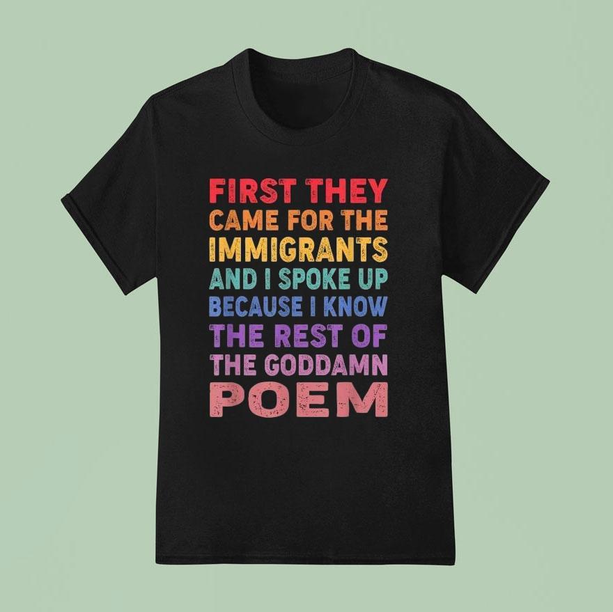 First They Came For The Immigrants And I Spoke Up Because I Know The Rest Of The Goddamn Poem Shirt First They Came For The Immigrants And I Spoke Up Because I Know The Rest Of The Goddamn Poem Shirt