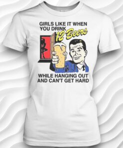 Girls Like It When You Drink 12 Beers While Hanging Out And Cant Get Hard Meme Shirt