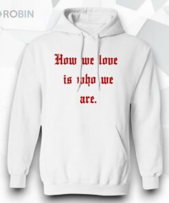 How We Love Is Who We Are Shirt