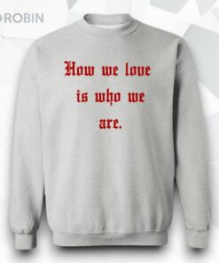 How We Love Is Who We Are Shirt