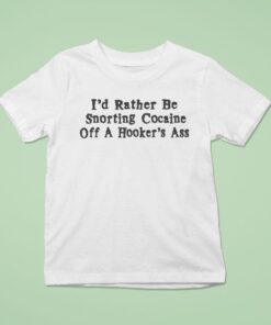 I’d Rather Be Snorting Cocaine Off A Hooker’s Ass Shirt
