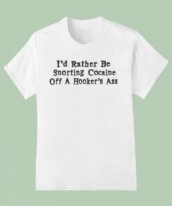 I’d Rather Be Snorting Cocaine Off A Hooker’s Ass Shirt