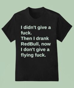 I Didn’t Give A Fuck Then I Drank Red Bull Now I Don’t Give A Flying Fuck Shirt