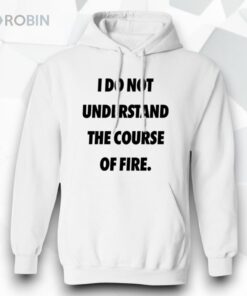 I Do Not Understand The Course Of Fire Shirt
