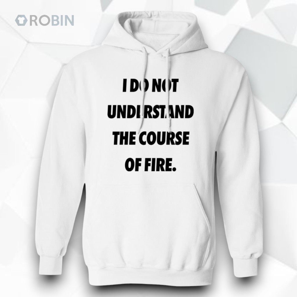 I Do Not Understand The Course Of Fire Shirt I Do Not Understand The Course Of Fire Shirt