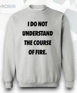 I Do Not Understand The Course Of Fire Shirt