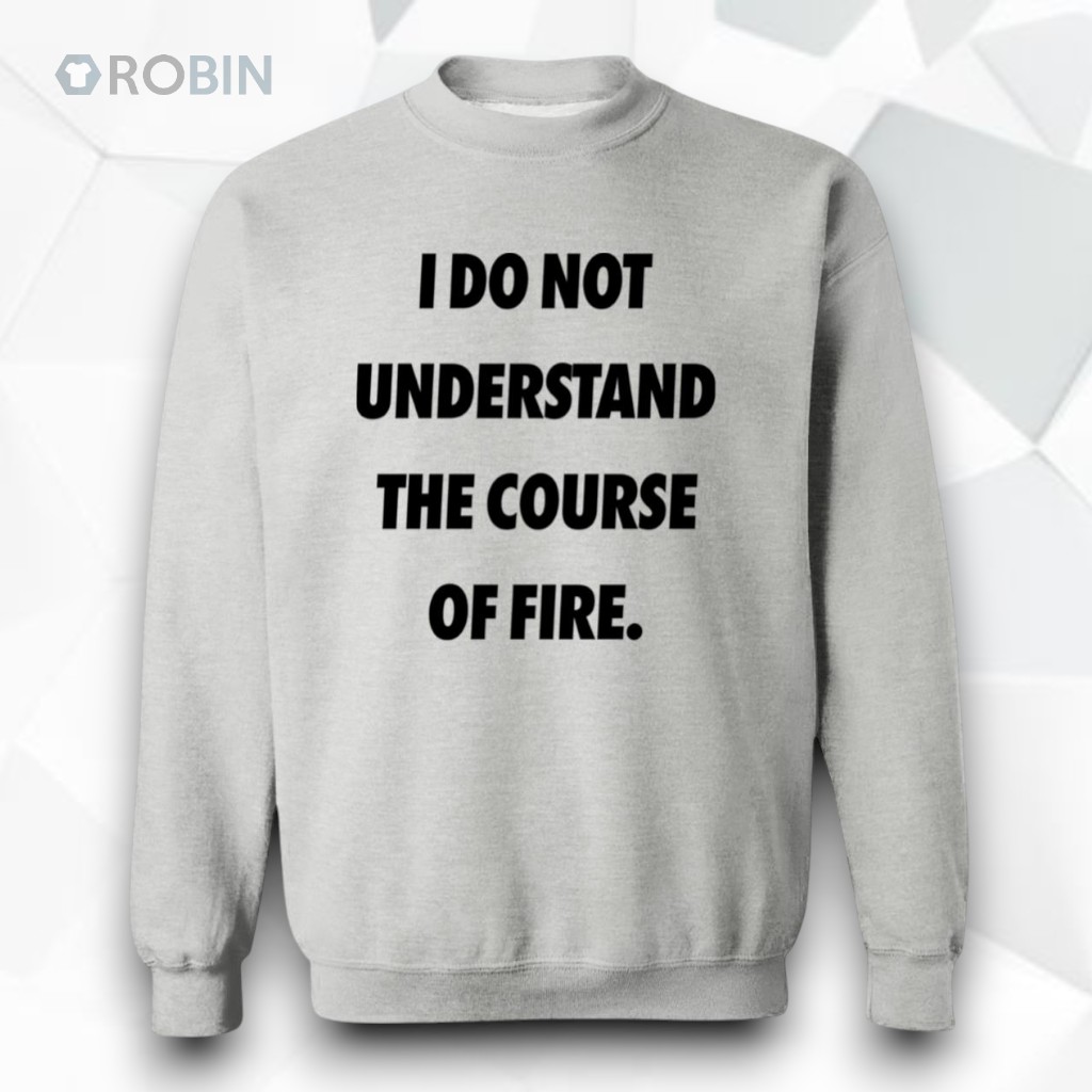 I Do Not Understand The Course Of Fire Shirt I Do Not Understand The Course Of Fire Shirt