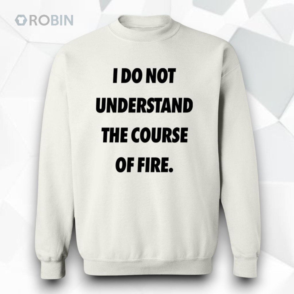 I Do Not Understand The Course Of Fire Shirt I Do Not Understand The Course Of Fire Shirt