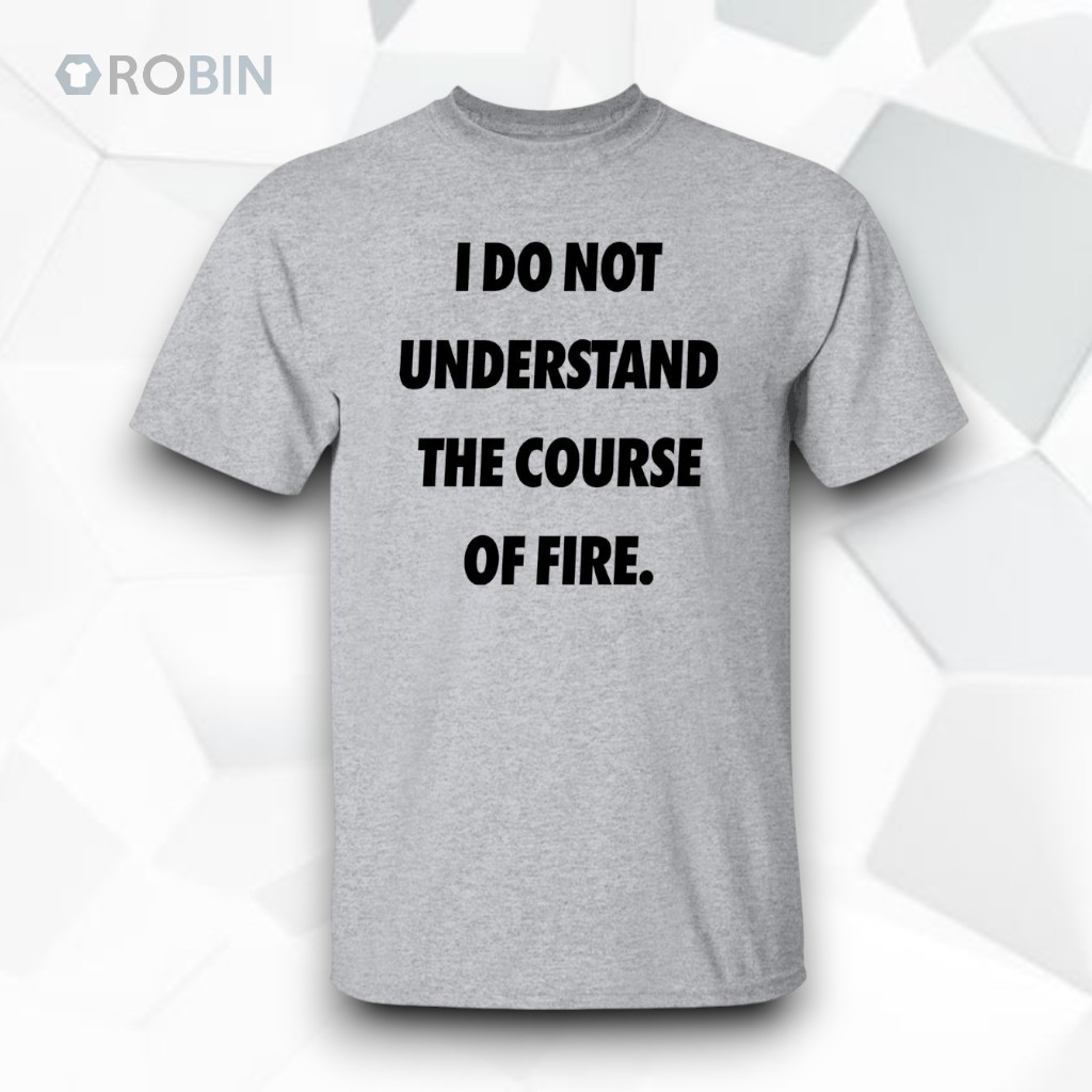 I Do Not Understand The Course Of Fire Shirt I Do Not Understand The Course Of Fire Shirt
