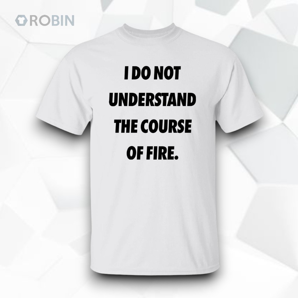 I Do Not Understand The Course Of Fire Shirt I Do Not Understand The Course Of Fire Shirt