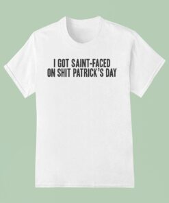 I Got Saint-faced On Shit Patrick’s Day Shirt