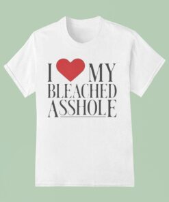 I Love My Bleached Asshole Shirt