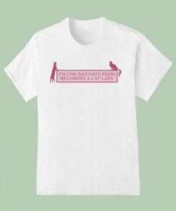 I’m One Bad Date From Becoming A Cat Lady Shirt
