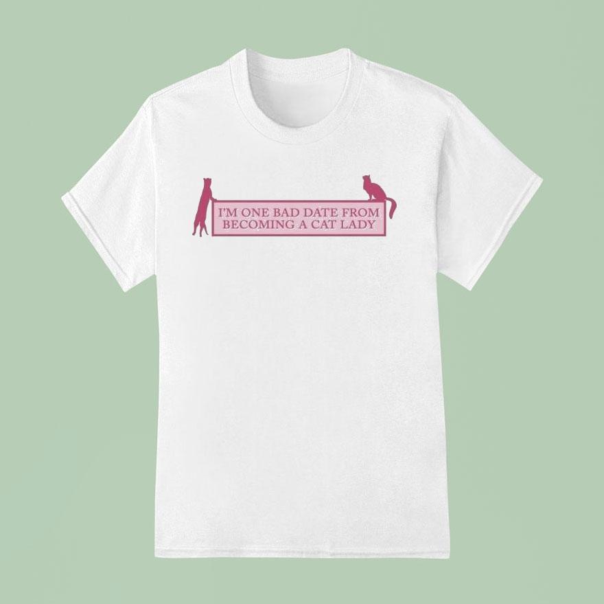 I'm One Bad Date From Becoming A Cat Lady Shirt I'm One Bad Date From Becoming A Cat Lady Shirt