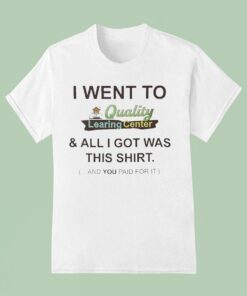 I Went To Quality Learing Center And All I Got Was This Shirt