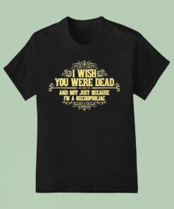 I Wish You Were Dead And Not Just Because I’m A Necrophiliac Shirt