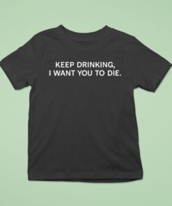 Keep Drinking I Want You To Die Shirt