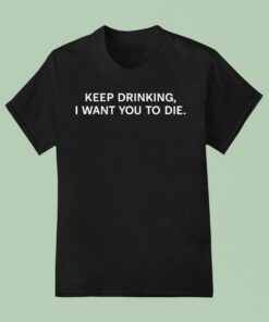Keep Drinking I Want You To Die Shirt