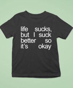 Life Sucks But I Suck Better So It’s Okay Shirt