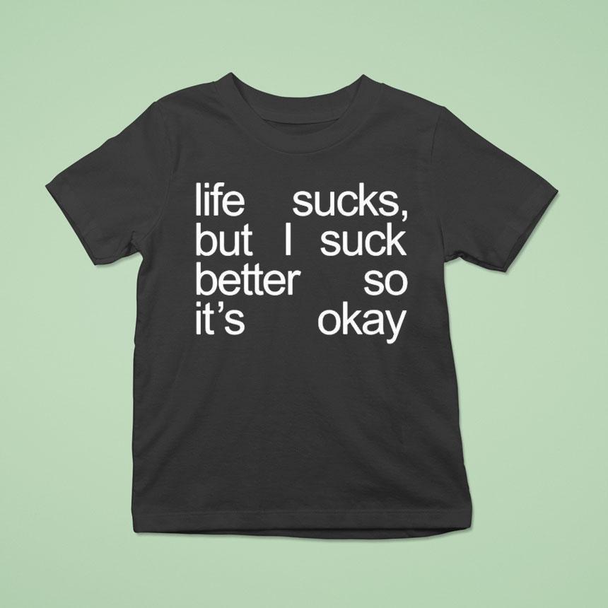 Life Sucks But I Suck Better So It’s Okay Shirt Life Sucks But I Suck Better So It’s Okay Shirt