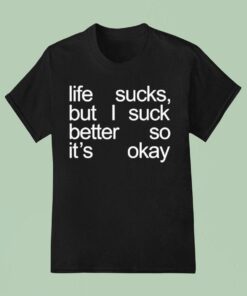 Life Sucks But I Suck Better So It’s Okay Shirt